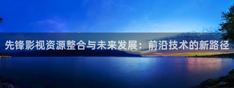 免费51视频下载：先锋影视资源整合与未来发展：前沿技术的新路径