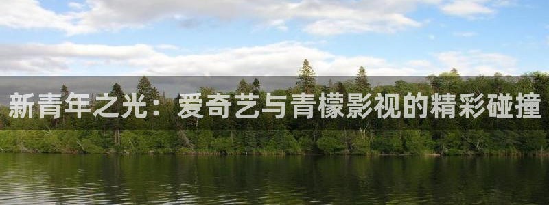 51视频精选：新青年之光：爱奇艺与青檬影视的精彩碰撞
