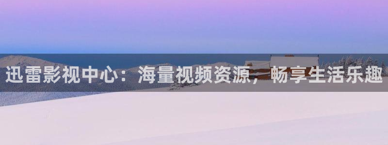 ww51视频：迅雷影视中心：海量视频资源，畅享生活乐趣