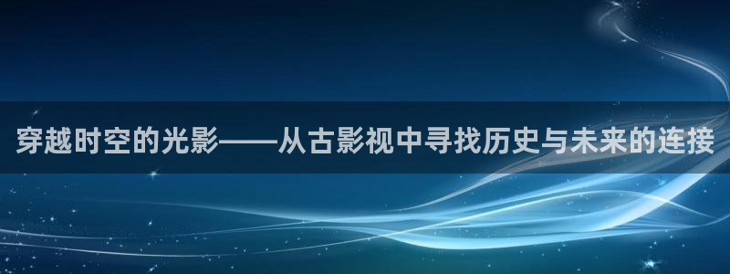 51视频在线视频：穿越时空的光影——从古影视中寻找历史与未来的连接